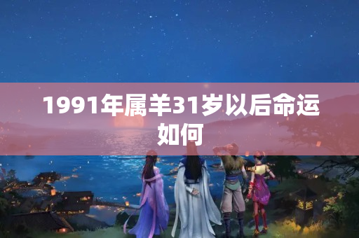 1991年属羊31岁以后命运如何