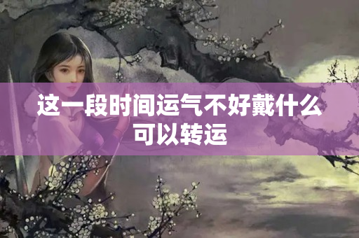 这一段时间运气不好戴什么可以转运