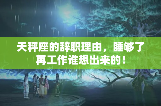 天秤座的辞职理由，睡够了再工作谁想出来的！