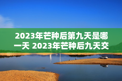 2023年芒种后第九天是哪一天 2023年芒种后九天交运怎么算