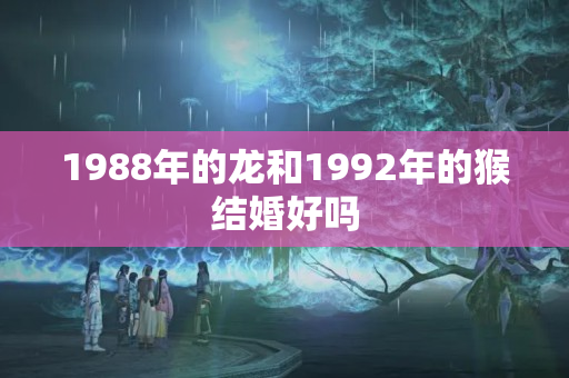 1988年的龙和1992年的猴结婚好吗