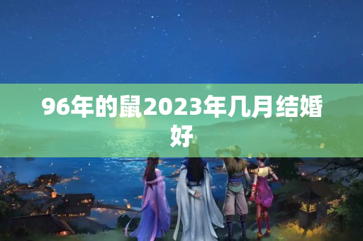 96年的鼠2023年几月结婚好