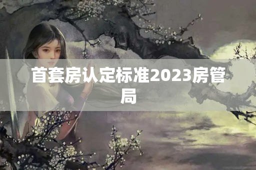 首套房认定标准2023房管局