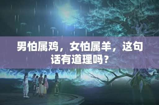 男怕属鸡，女怕属羊，这句话有道理吗？