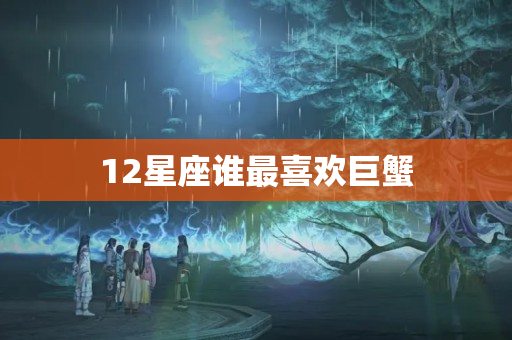 12星座谁最喜欢巨蟹