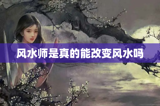 风水师是真的能改变风水吗