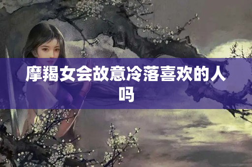 摩羯女会故意冷落喜欢的人吗