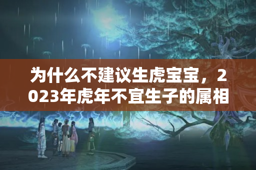 为什么不建议生虎宝宝，2023年虎年不宜生子的属相