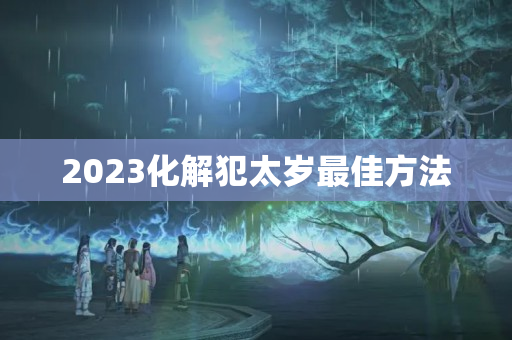 2023化解犯太岁最佳方法