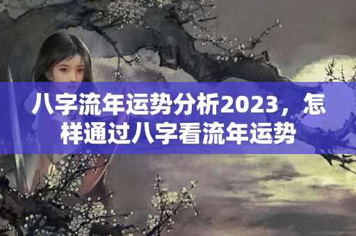 八字流年运势分析2023，怎样通过八字看流年运势