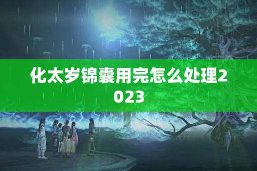 化太岁锦囊用完怎么处理2023