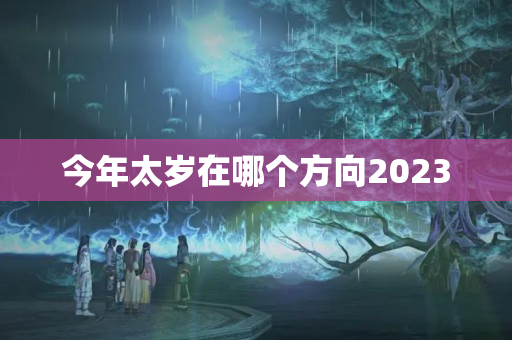 今年太岁在哪个方向2023