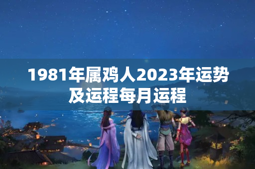 1981年属鸡人2023年运势及运程每月运程