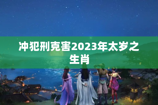 冲犯刑克害2023年太岁之生肖