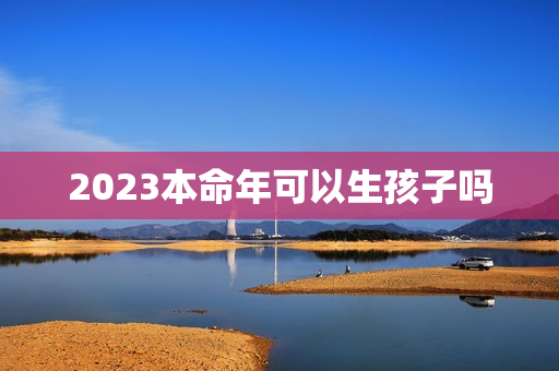 2023本命年可以生孩子吗