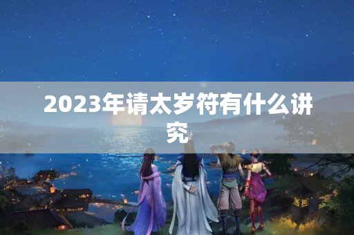 2023年请太岁符有什么讲究