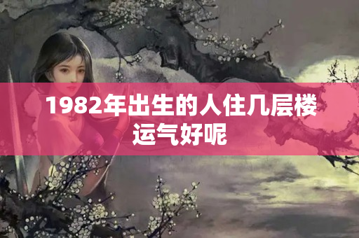 1982年出生的人住几层楼运气好呢