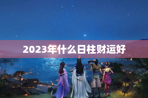 2023年什么日柱财运好