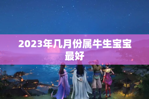 2023年几月份属牛生宝宝最好