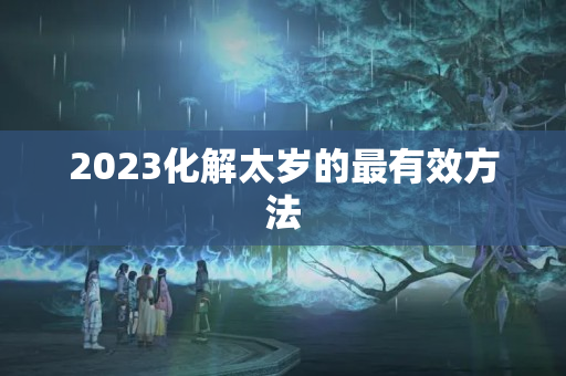 2023化解太岁的最有效方法