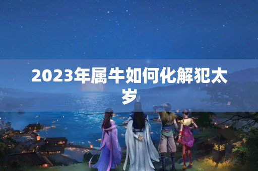 2023年属牛如何化解犯太岁