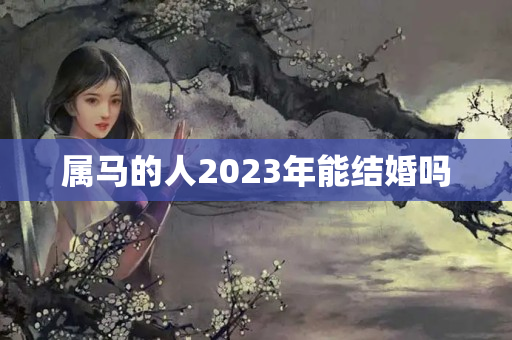 属马的人2023年能结婚吗