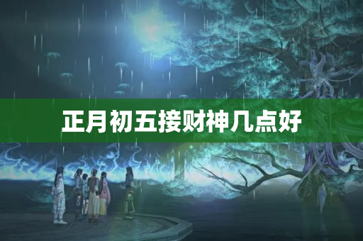 正月初五接财神几点好