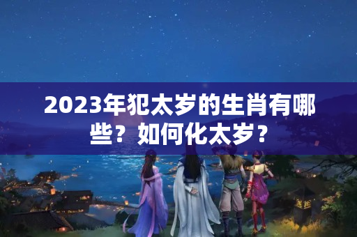 2023年犯太岁的生肖有哪些？如何化太岁？