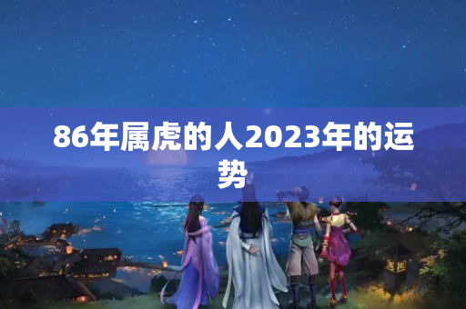 86年属虎的人2023年的运势