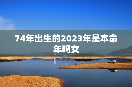 74年出生的2023年是本命年吗女