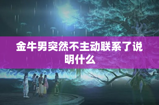 金牛男突然不主动联系了说明什么