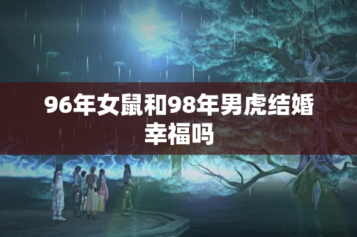 96年女鼠和98年男虎结婚幸福吗