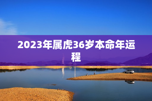 2023年属虎36岁本命年运程