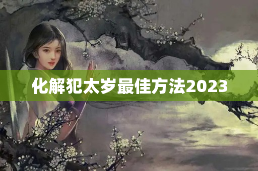 化解犯太岁最佳方法2023