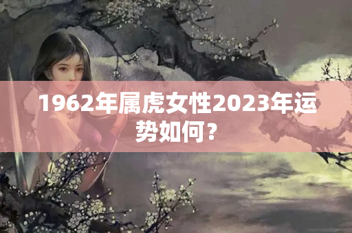 1962年属虎女性2023年运势如何？