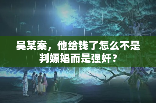 吴某案，他给钱了怎么不是判嫖娼而是强奸？