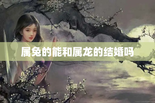 属兔的能和属龙的结婚吗