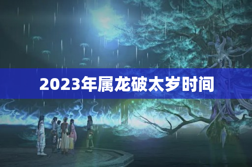 2023年属龙破太岁时间