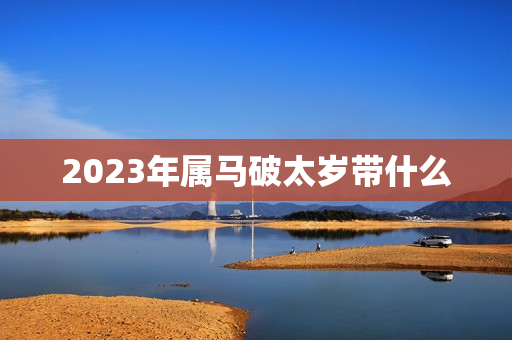 2023年属马破太岁带什么