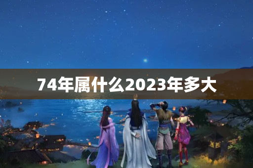 74年属什么2023年多大