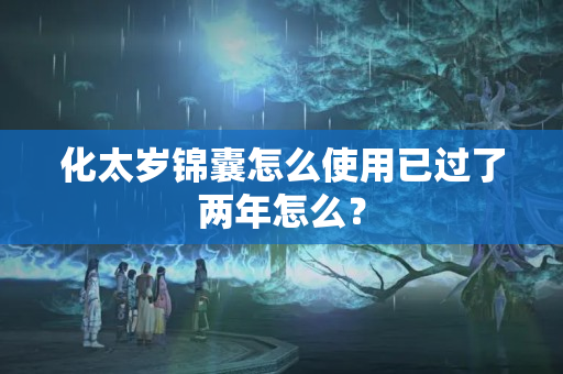 化太岁锦囊怎么使用已过了两年怎么？