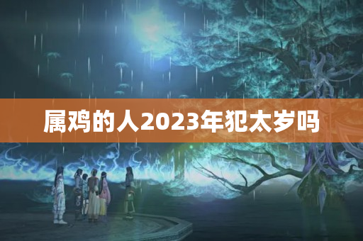 属鸡的人2023年犯太岁吗