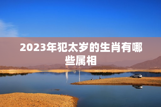 2023年犯太岁的生肖有哪些属相