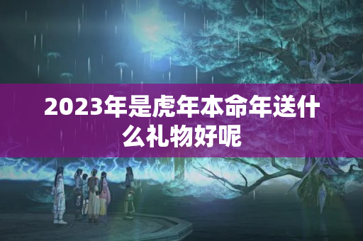 2023年是虎年本命年送什么礼物好呢