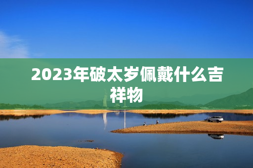 2023年破太岁佩戴什么吉祥物