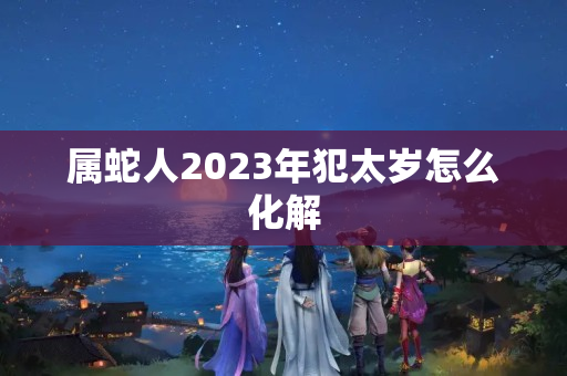 属蛇人2023年犯太岁怎么化解