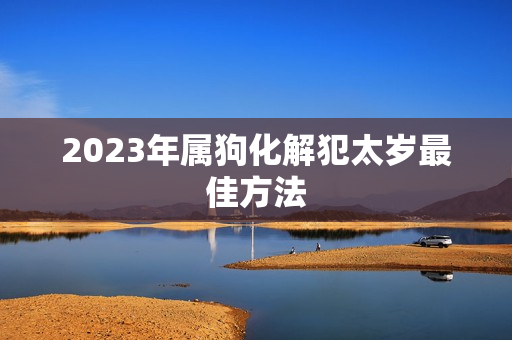 2023年属狗化解犯太岁最佳方法