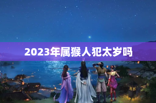 2023年属猴人犯太岁吗