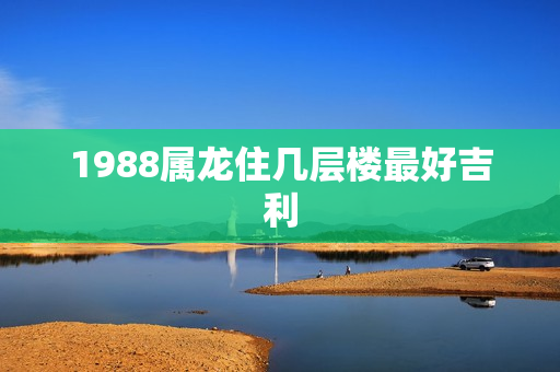 1988属龙住几层楼最好吉利