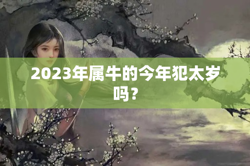 2023年属牛的今年犯太岁吗？